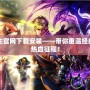 傳奇霸主官網(wǎng)下載安裝——帶你重溫經(jīng)典，開啟熱血征程！
