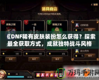 《DNF稀有皮膚裝扮怎么獲得？探索最全獲取方式，成就獨特戰斗風格！》