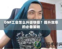 DNF工會怎么升級快些？提升效率的必備策略