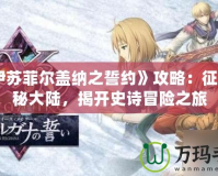 《伊蘇菲爾蓋納之誓約》攻略：征服神秘大陸，揭開史詩冒險之旅