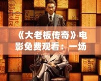 《大老板傳奇》電影免費觀看：一場商業帝國的風云巨變