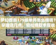 夢幻西游175級單開怎么賺錢？掌握這幾點，輕松賺取豐厚收益！