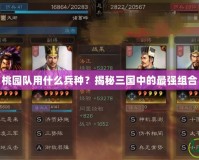 桃園隊用什么兵種？揭秘三國中的最強組合