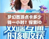 夢幻西游點卡多少錢一小時？探索iOS平臺的暢玩體驗與價值