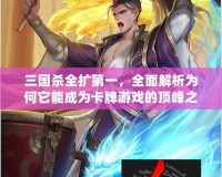 三國殺全擴第一，全面解析為何它能成為卡牌游戲的頂峰之作