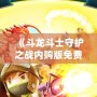 《斗龍斗士守護之戰內購版免費：暢享無限游戲樂趣》