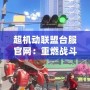 超機動聯盟臺服官網：重燃戰斗激情，探索無限可能
