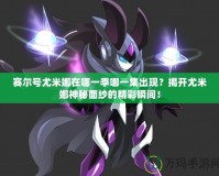 賽爾號尤米娜在哪一季哪一集出現？揭開尤米娜神秘面紗的精彩瞬間！