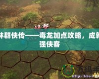 武林群俠傳——毒龍加點攻略，成就最強俠客
