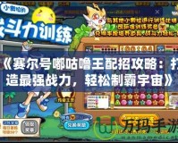 《賽爾號嘟咕嚕王配招攻略：打造最強戰力，輕松制霸宇宙》