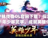 少林傳奇OL官網(wǎng)下載：探索千年少林武學，成就英雄傳奇