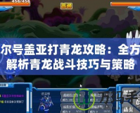 賽爾號蓋亞打青龍攻略：全方位解析青龍戰斗技巧與策略