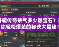 軒轅傳奇殺氣多少爆寶石？讓你輕松爆裝的秘訣大揭秘！