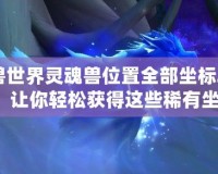 魔獸世界靈魂獸位置全部坐標2020：讓你輕松獲得這些稀有坐騎