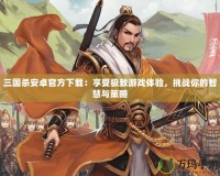 三國殺安卓官方下載：享受極致游戲體驗，挑戰你的智慧與策略