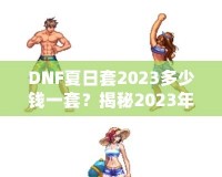 DNF夏日套2023多少錢一套？揭秘2023年DNF夏日套的價(jià)值與玩法！