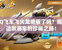 QQ飛車飛火龍絕版了嗎？揭秘這款賽車的珍稀之路！