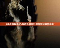 火影忍者風(fēng)云再起1.2影石怎么獲得？全面攻略讓你輕松獲取！