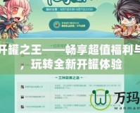 DNF開罐之王——暢享超值福利與驚喜，玩轉全新開罐體驗