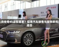 大慶傳奇4S店在哪里？探尋汽車銷售與服務的完美結合