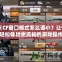 《CF窗口模式怎么調小？讓你輕松體驗更流暢的游戲操作！》