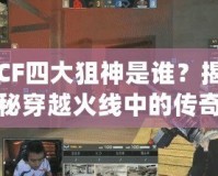 CF四大狙神是誰？揭秘穿越火線中的傳奇狙擊手