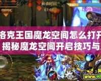 洛克王國魔龍空間怎么打開？揭秘魔龍空間開啟技巧與玩法！