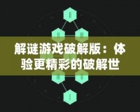 解謎游戲破解版：體驗(yàn)更精彩的破解世界