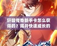 軒轅傳奇新手卡怎么獲得的？揭開快速成長的秘密！