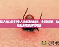 無雙大蛇2特別版人物解鎖攻略：全面解析，助你輕松解鎖所有英雄！