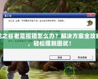 龍之谷老是報錯怎么辦？解決方案全攻略，輕松擺脫困擾！