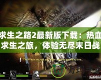 求生之路2最新版下載：熱血求生之旅，體驗(yàn)無(wú)盡末日戰(zhàn)斗！