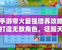 神武手游帝火最強培養攻略：助你打造無敵角色，征服天下