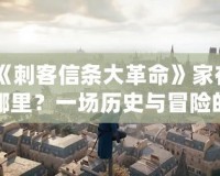《刺客信條大革命》家在哪里？一場歷史與冒險的穿越之旅