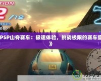 《PSP山脊賽車：極速體驗，挑戰極限的賽車盛宴》