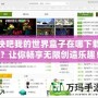 快吧我的世界盒子在哪下載？讓你暢享無限創(chuàng)造樂趣！