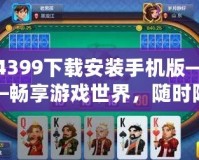 4399下載安裝手機版——暢享游戲世界，隨時隨地盡情娛樂