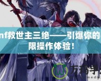 dnf救世主三絕——引爆你的極限操作體驗！