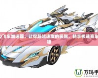 QQ飛車加速器，讓你超越速度的極限，暢享極速賽車樂趣