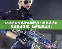 CF終結(jié)者模式什么槍好用？盤點終結(jié)者模式最佳武器，助你制霸戰(zhàn)場！