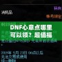 DNF心意點哪里可以領？超值福利大揭秘，快來領取你的專屬獎勵！