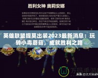 英雄聯盟提莫出裝2023最新消息：玩轉小毒蘑菇，成就勝利之路