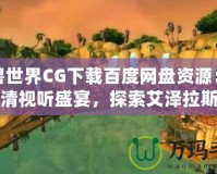 魔獸世界CG下載百度網盤資源：暢享高清視聽盛宴，探索艾澤拉斯的魅力