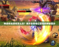 神跡傳說游戲怎么玩？揭開全新奇幻冒險的神秘面紗