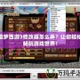 造夢西游3修改器怎么弄？讓你輕松暢玩游戲世界！