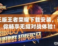 正版王者榮耀下載安裝，讓你暢享無縫對戰體驗！