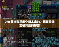 DNF野豬套是哪個版本出的？揭秘最強套裝背后的秘密