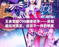 王者榮耀COS偶像歌手——穿越虛擬與現實，給你不一樣的明星體驗！