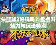 街頭籃球2好玩嗎？盤點游戲魅力與玩法特點