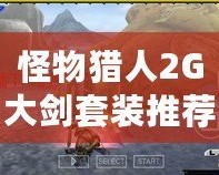 怪物獵人2G大劍套裝推薦：讓你成為獵場(chǎng)的王者！